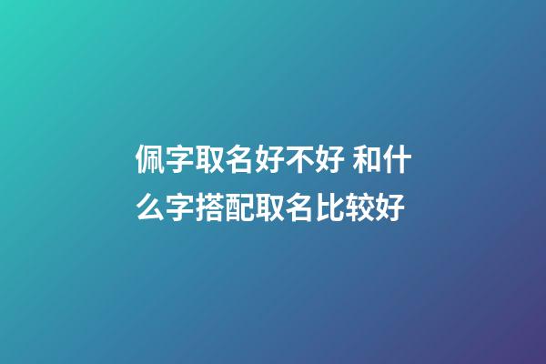 佩字取名好不好 和什么字搭配取名比较好